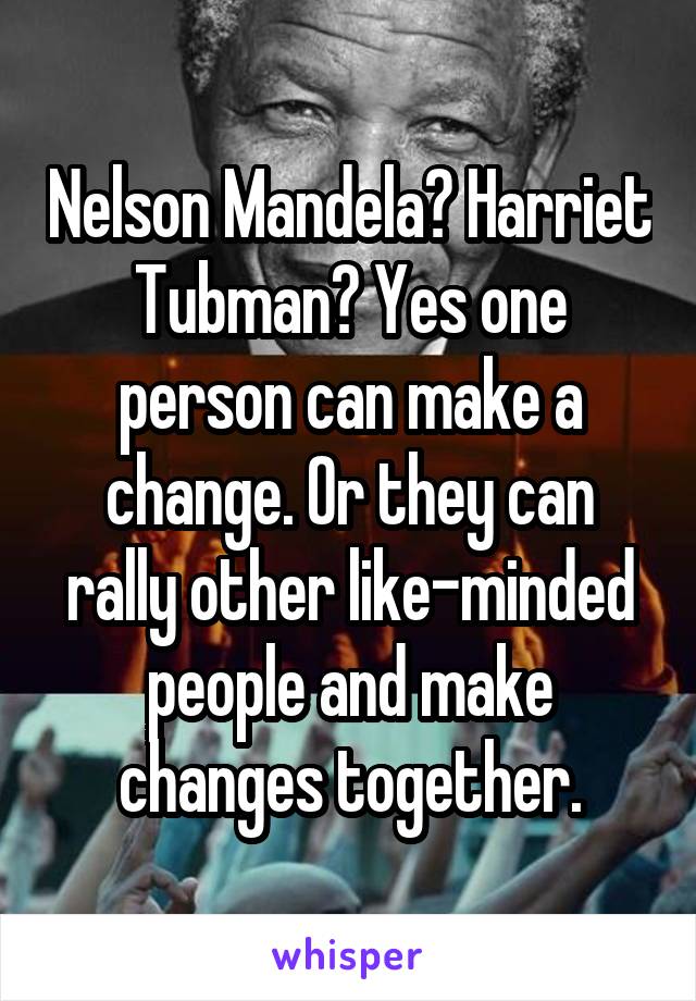 Nelson Mandela? Harriet Tubman? Yes one person can make a change. Or they can rally other like-minded people and make changes together.