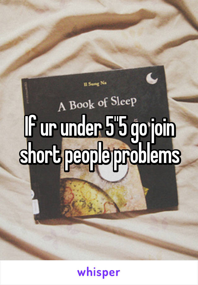 If ur under 5"5 go join short people problems