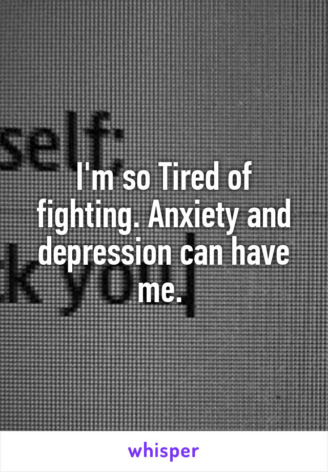 I'm so Tired of fighting. Anxiety and depression can have me. 