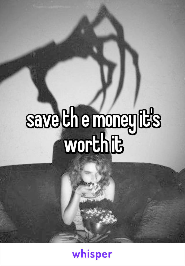 save th e money it's worth it