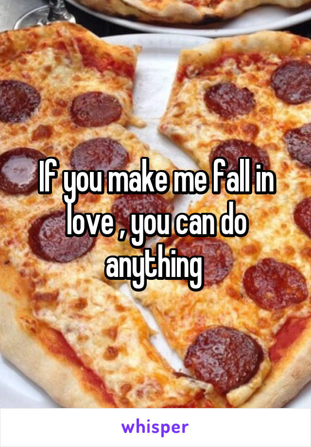 If you make me fall in love , you can do anything 