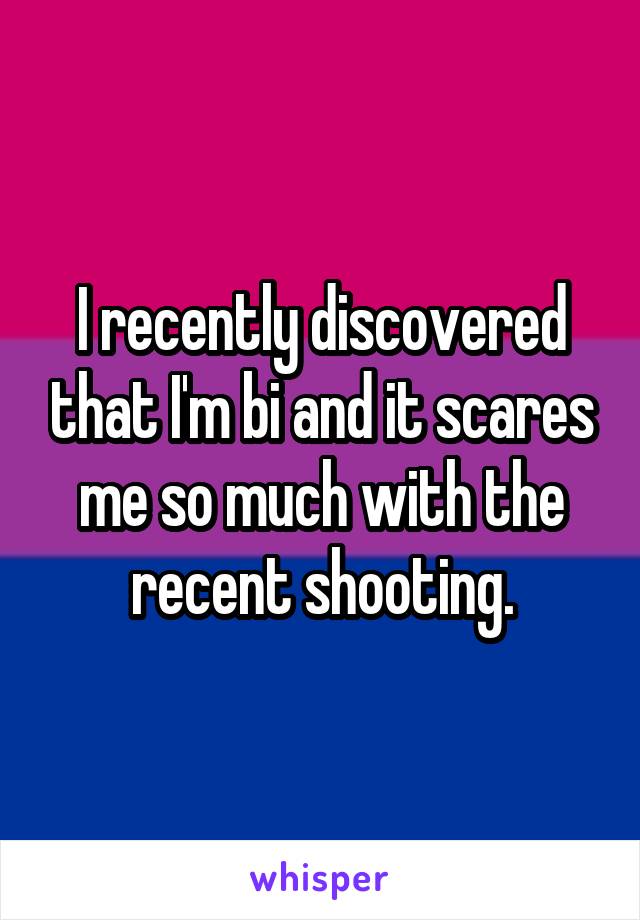 I recently discovered that I'm bi and it scares me so much with the recent shooting.