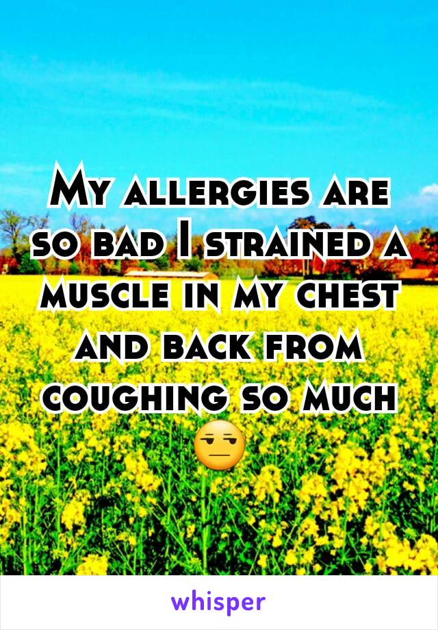 My allergies are so bad I strained a muscle in my chest and back from coughing so much 😒