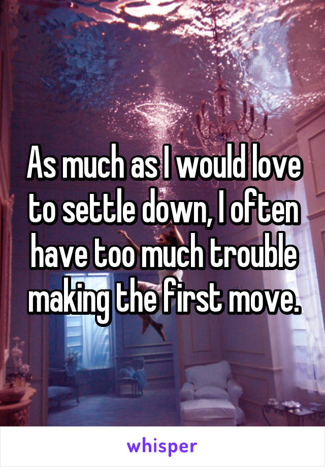 As much as I would love to settle down, I often have too much trouble making the first move.