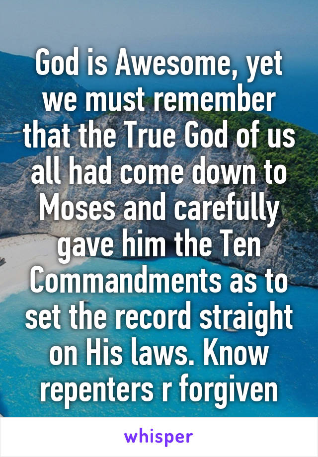 God is Awesome, yet we must remember that the True God of us all had come down to Moses and carefully gave him the Ten Commandments as to set the record straight on His laws. Know repenters r forgiven