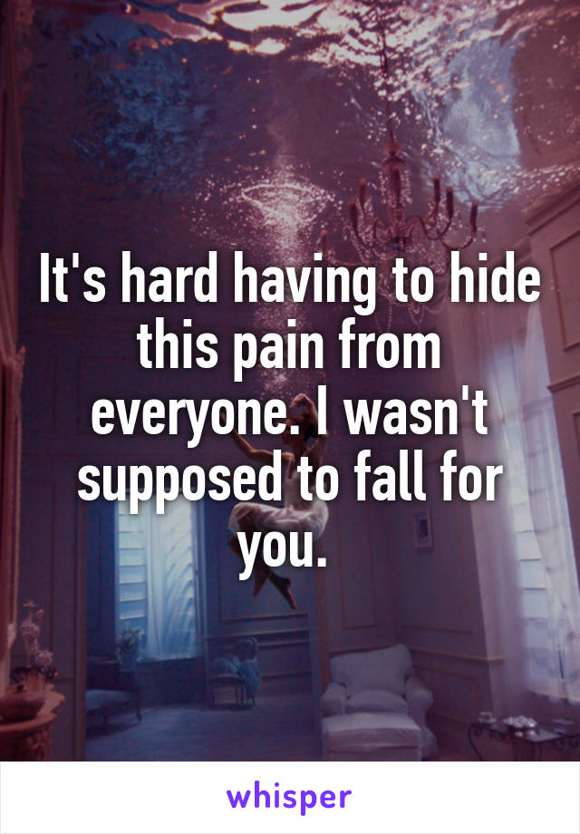 It's hard having to hide this pain from everyone. I wasn't supposed to fall for you. 