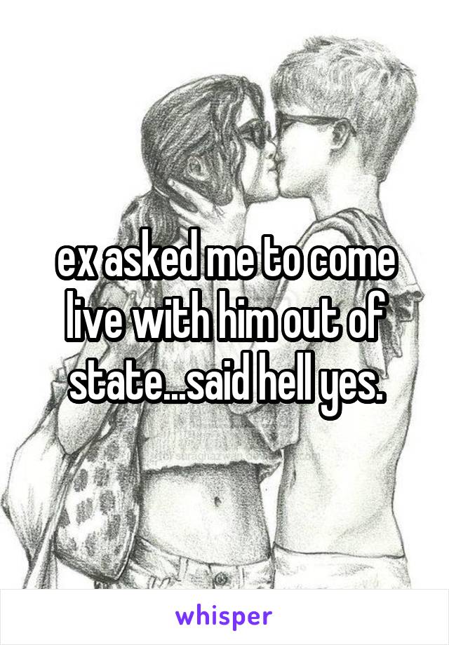 ex asked me to come live with him out of state...said hell yes.