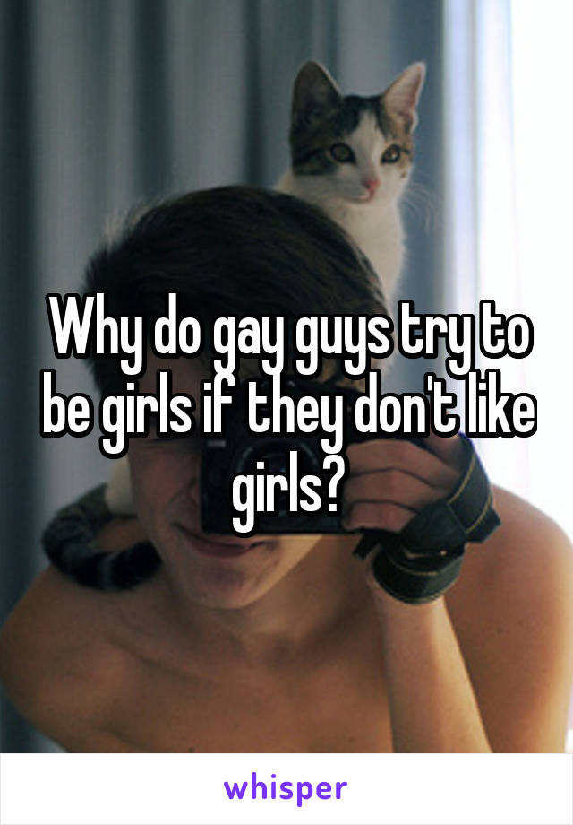 Why do gay guys try to be girls if they don't like girls?