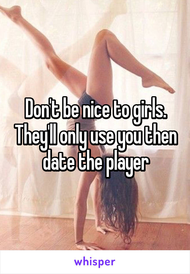 Don't be nice to girls. They'll only use you then date the player