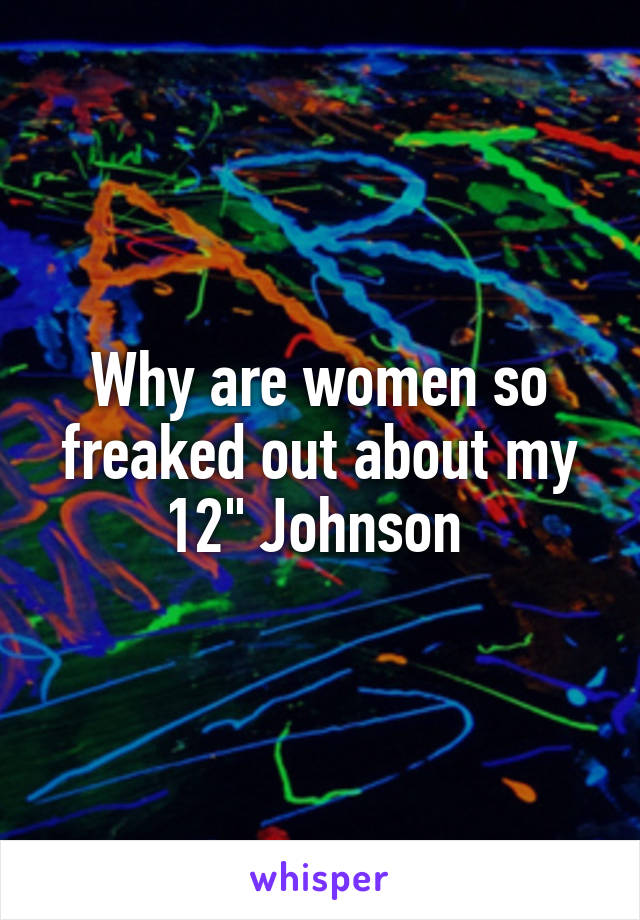 Why are women so freaked out about my 12" Johnson 