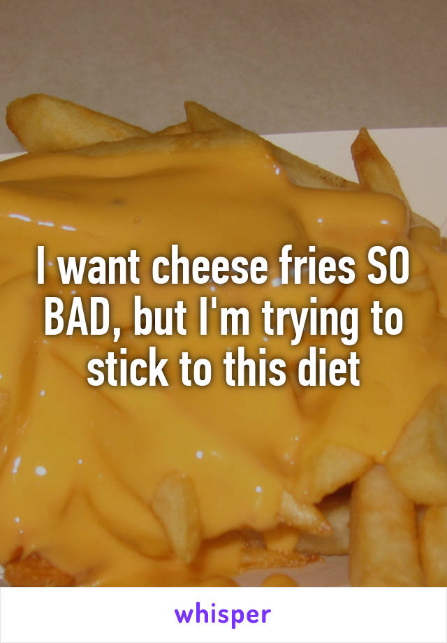 I want cheese fries SO BAD, but I'm trying to stick to this diet