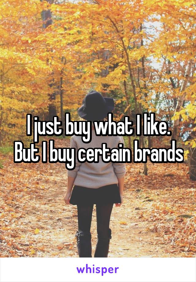 I just buy what I like. But I buy certain brands