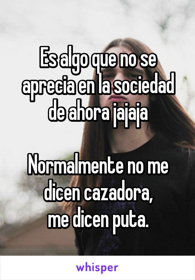 Es algo que no se aprecia en la sociedad de ahora jajaja

Normalmente no me dicen cazadora,
me dicen puta.