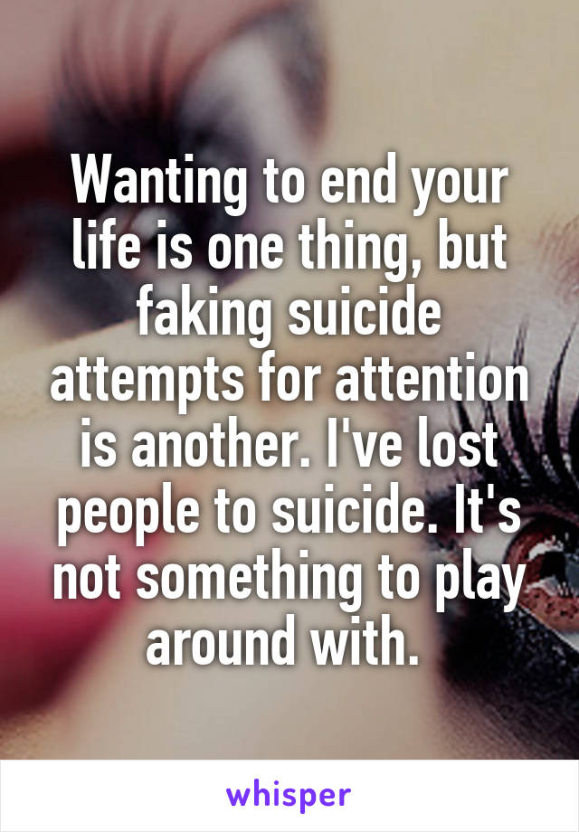 Wanting to end your life is one thing, but faking suicide attempts for attention is another. I've lost people to suicide. It's not something to play around with. 