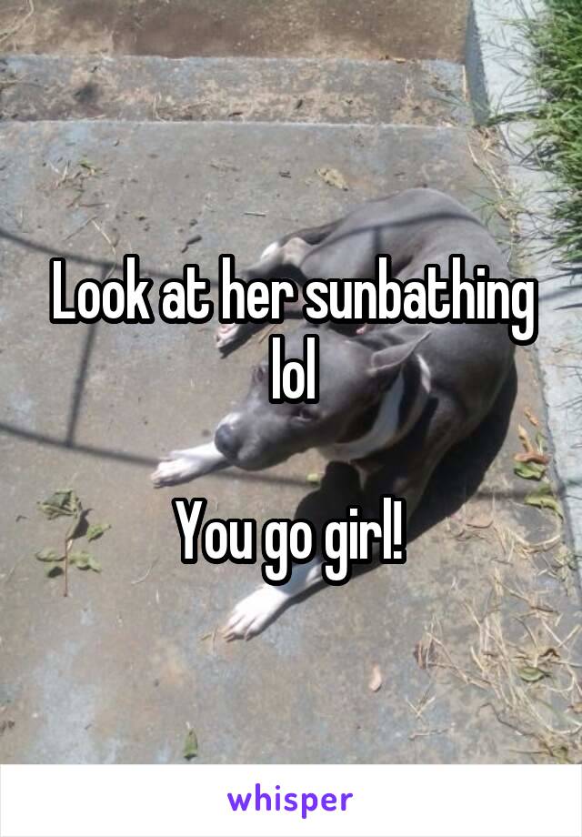 Look at her sunbathing lol

You go girl! 