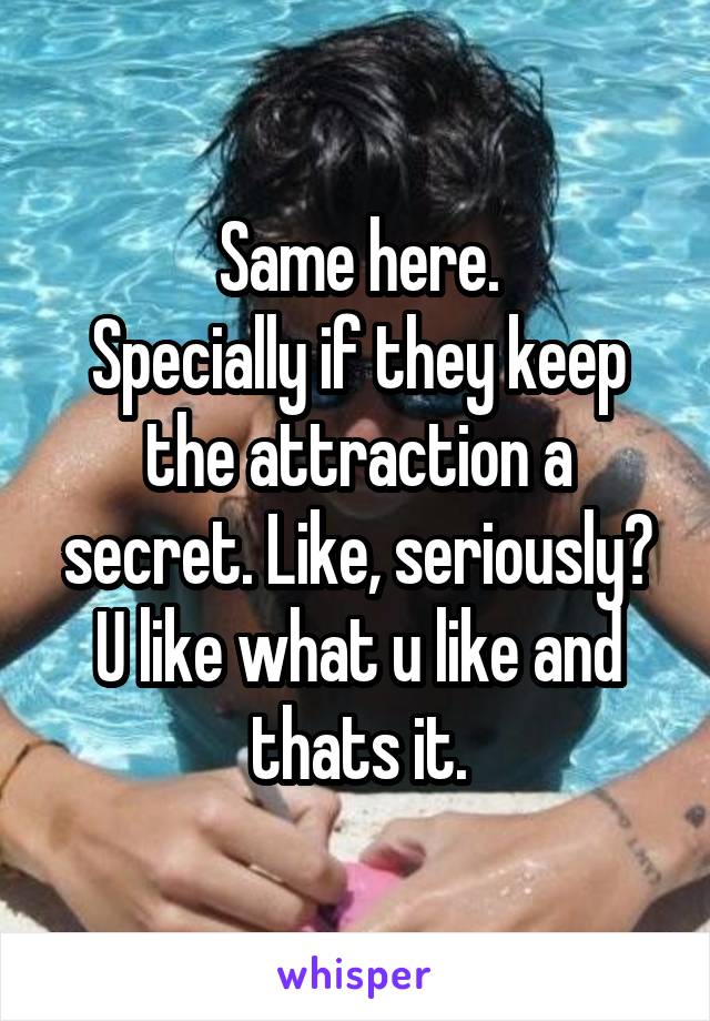 Same here.
Specially if they keep the attraction a secret. Like, seriously?
U like what u like and thats it.