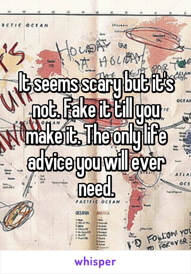 It seems scary but it's not. Fake it till you make it. The only life advice you will ever need.