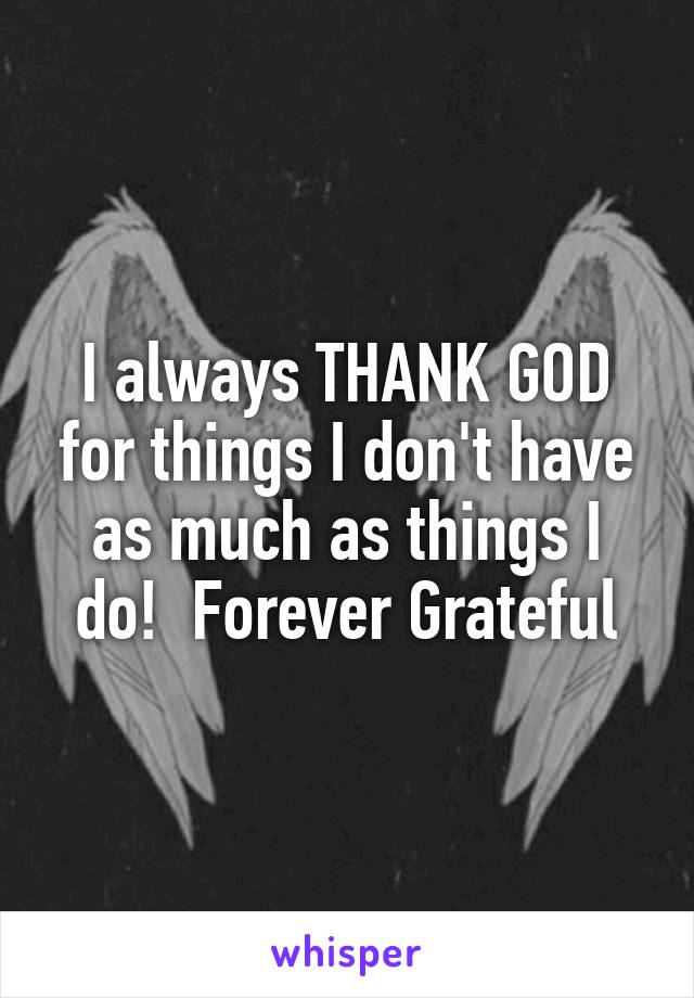 I always THANK GOD for things I don't have as much as things I do!  Forever Grateful