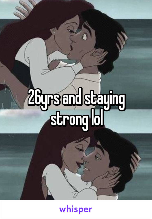 26yrs and staying strong lol