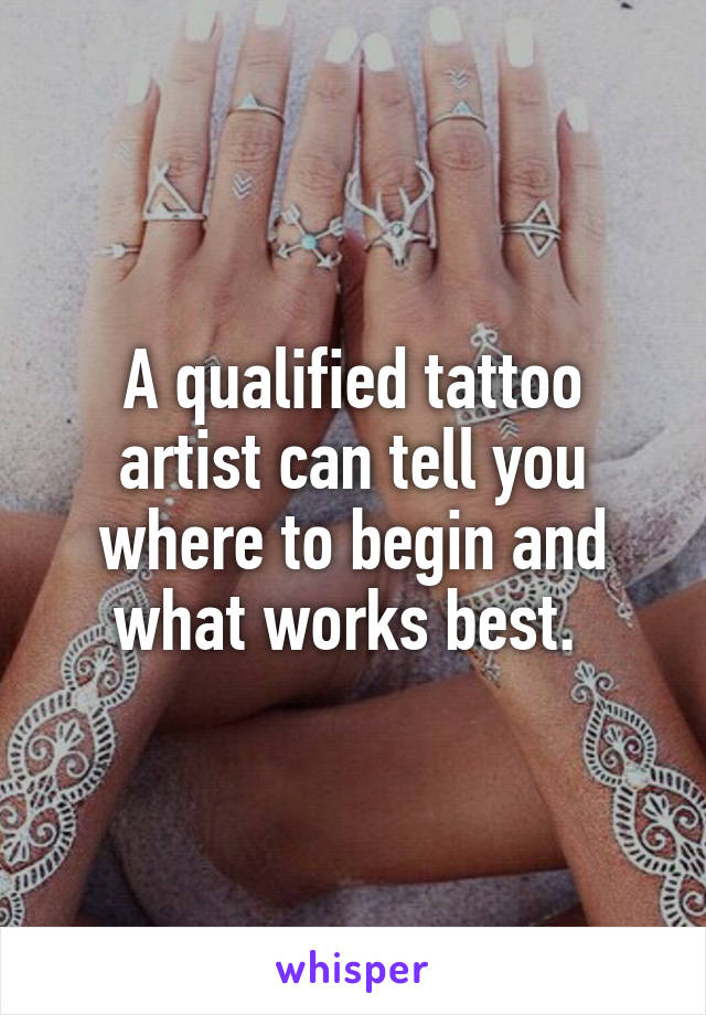 A qualified tattoo artist can tell you where to begin and what works best. 