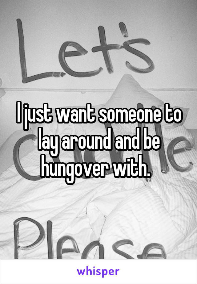 I just want someone to lay around and be hungover with.  