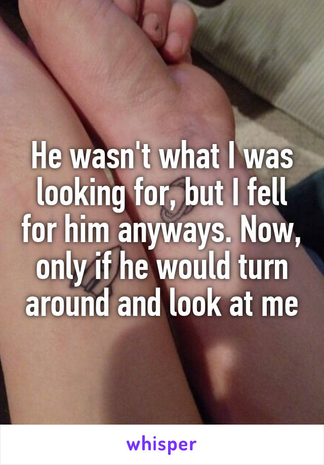 He wasn't what I was looking for, but I fell for him anyways. Now, only if he would turn around and look at me