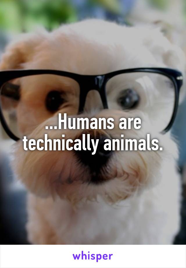 ...Humans are technically animals.