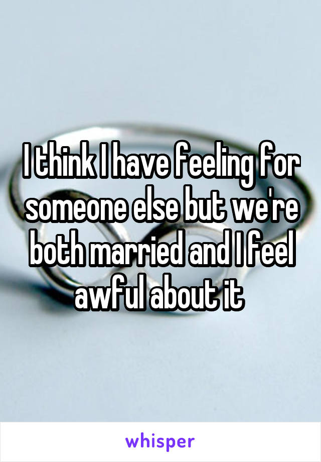 I think I have feeling for someone else but we're both married and I feel awful about it 