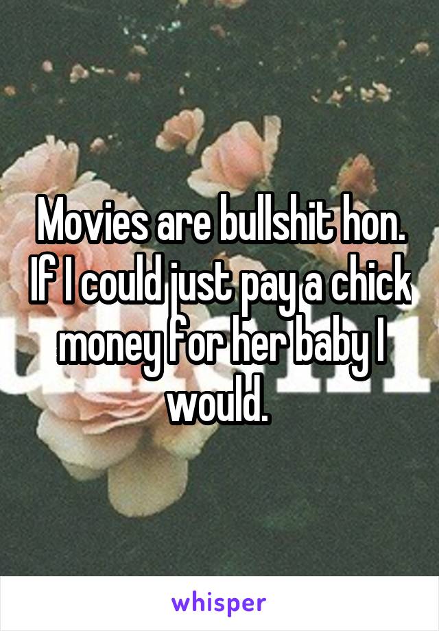 Movies are bullshit hon. If I could just pay a chick money for her baby I would. 