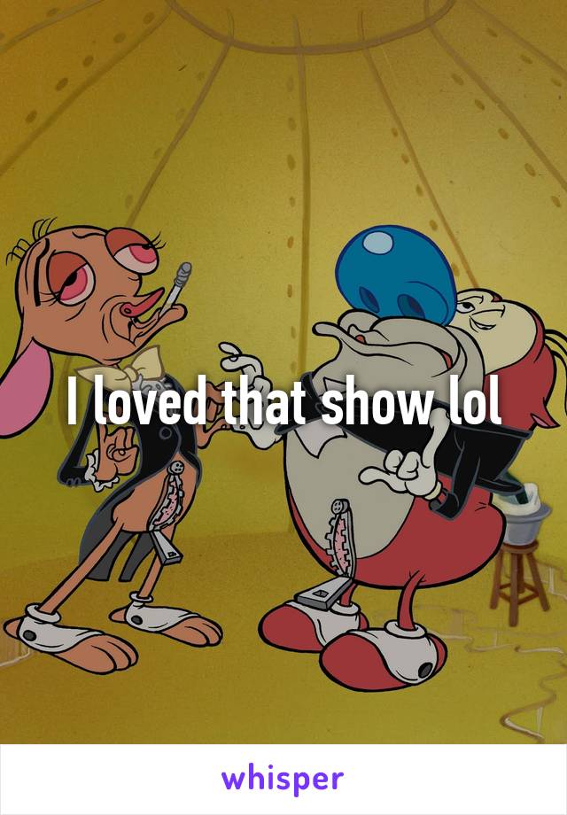 I loved that show lol