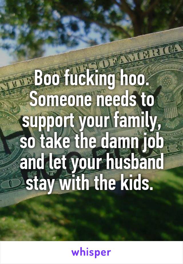 Boo fucking hoo. Someone needs to support your family, so take the damn job and let your husband stay with the kids. 