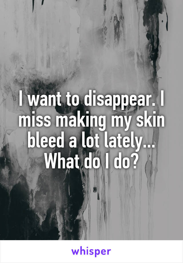 I want to disappear. I miss making my skin bleed a lot lately... What do I do?