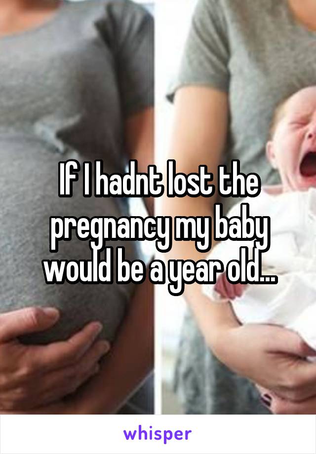 If I hadnt lost the pregnancy my baby would be a year old...