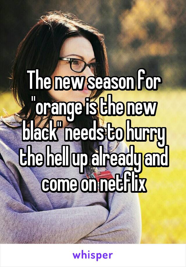 The new season for "orange is the new black" needs to hurry the hell up already and come on netflix