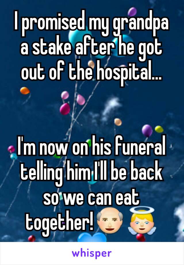 I promised my grandpa a stake after he got out of the hospital...


I'm now on his funeral telling him I'll be back so we can eat together!👴👼💙