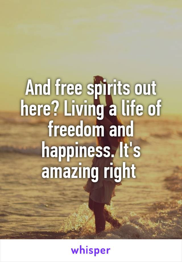 And free spirits out here? Living a life of freedom and happiness. It's amazing right 