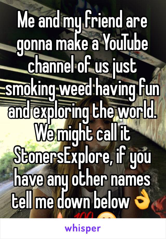 Me and my friend are gonna make a YouTube channel of us just smoking weed having fun and exploring the world. We might call it StonersExplore, if you have any other names tell me down below👌🍁💯😍