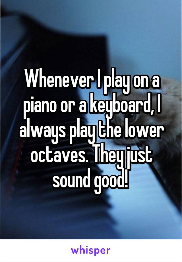 Whenever I play on a piano or a keyboard, I always play the lower octaves. They just sound good! 