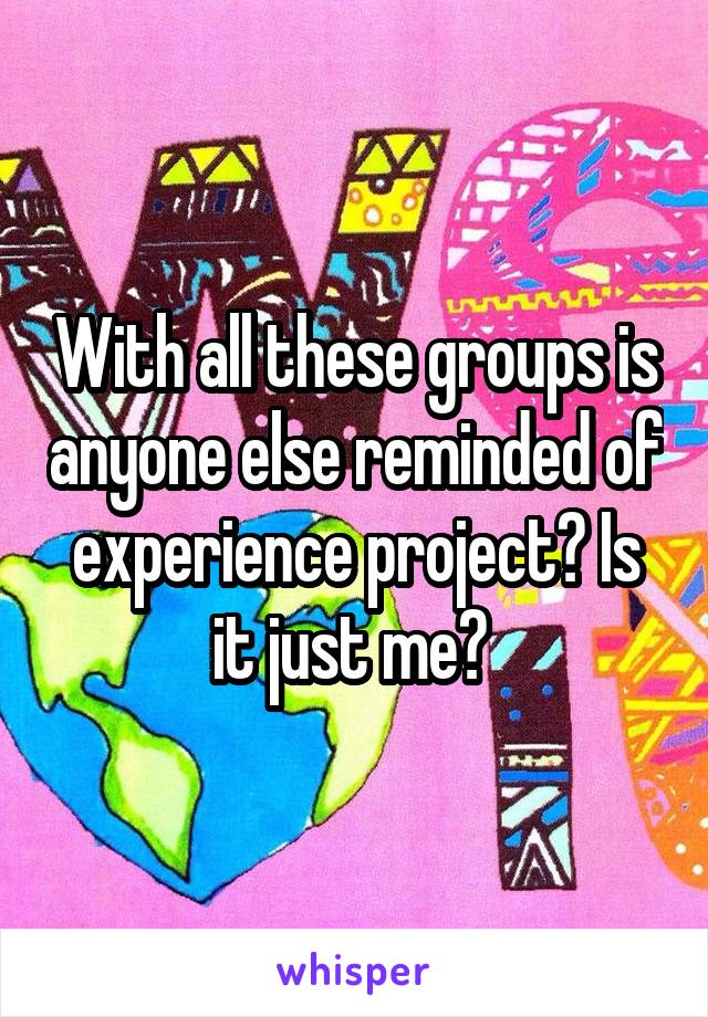 With all these groups is anyone else reminded of experience project? Is it just me? 