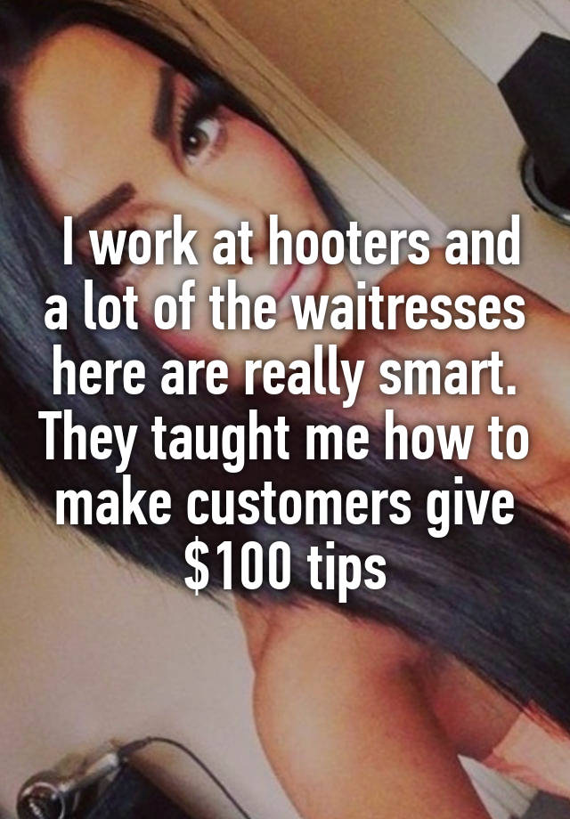 I work at hooters and a lot of the waitresses here are really smart. They taught me how to make customers give $100 tips