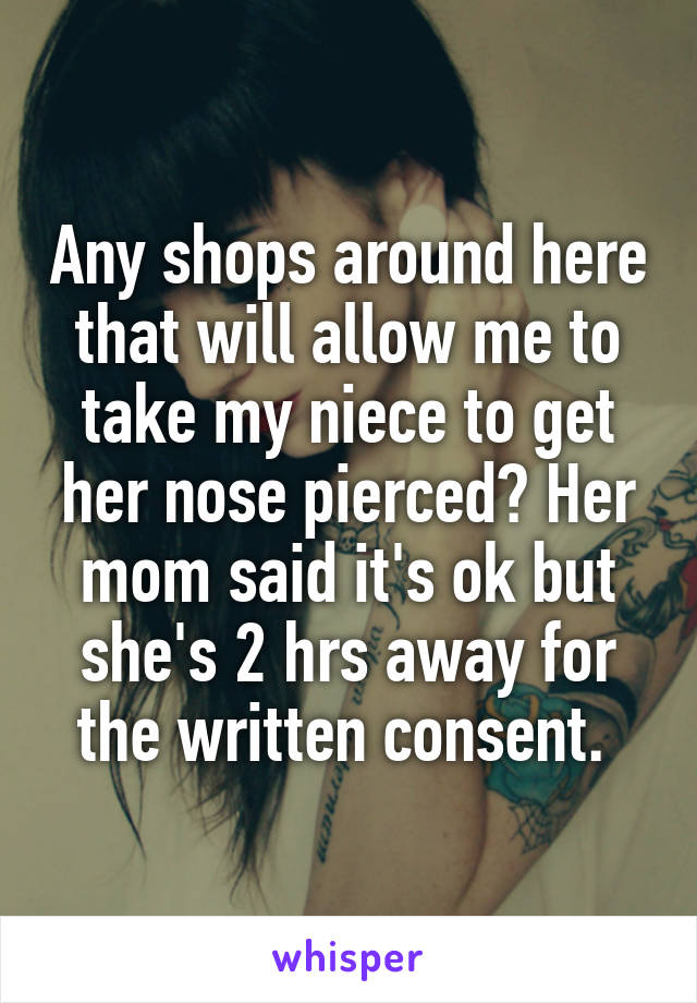 Any shops around here that will allow me to take my niece to get her nose pierced? Her mom said it's ok but she's 2 hrs away for the written consent. 