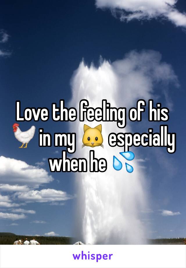 Love the feeling of his 🐓 in my 🐱 especially when he 💦