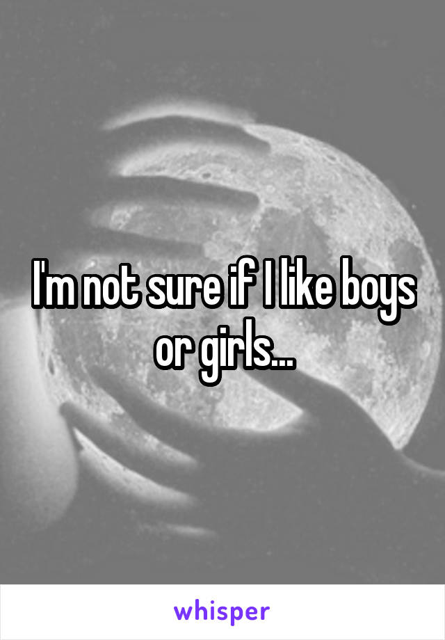 I'm not sure if I like boys or girls...