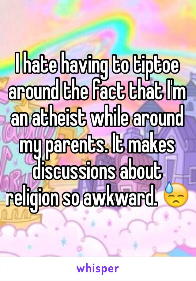 I hate having to tiptoe around the fact that I'm an atheist while around my parents. It makes discussions about religion so awkward. 😓