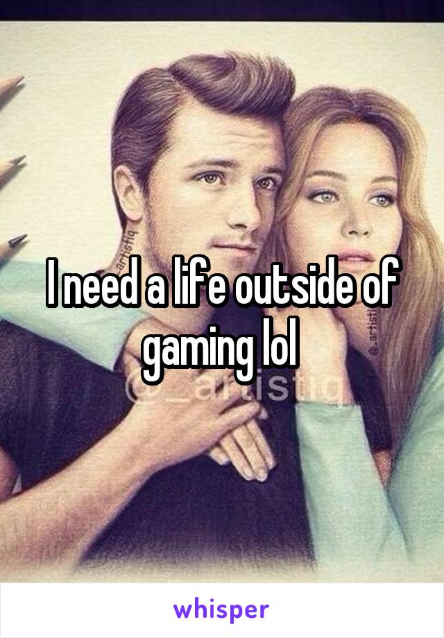 I need a life outside of gaming lol 