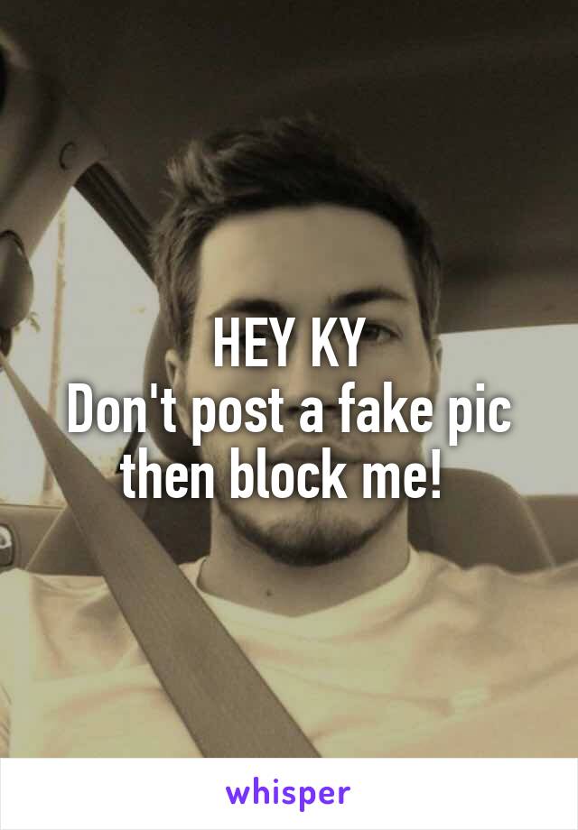 HEY KY
Don't post a fake pic then block me! 