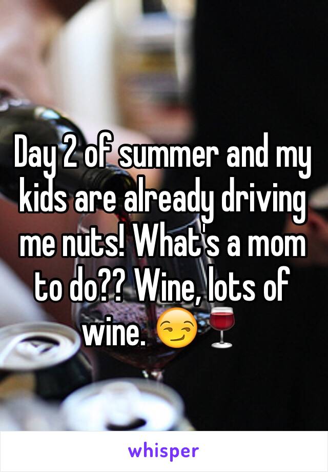 Day 2 of summer and my kids are already driving me nuts! What's a mom to do?? Wine, lots of wine. 😏🍷