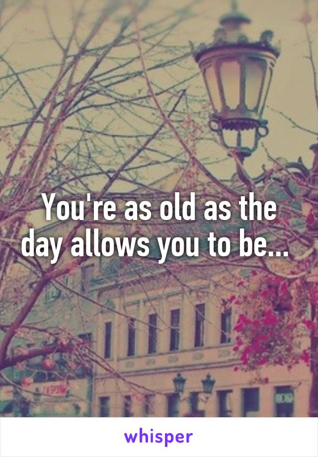 You're as old as the day allows you to be... 