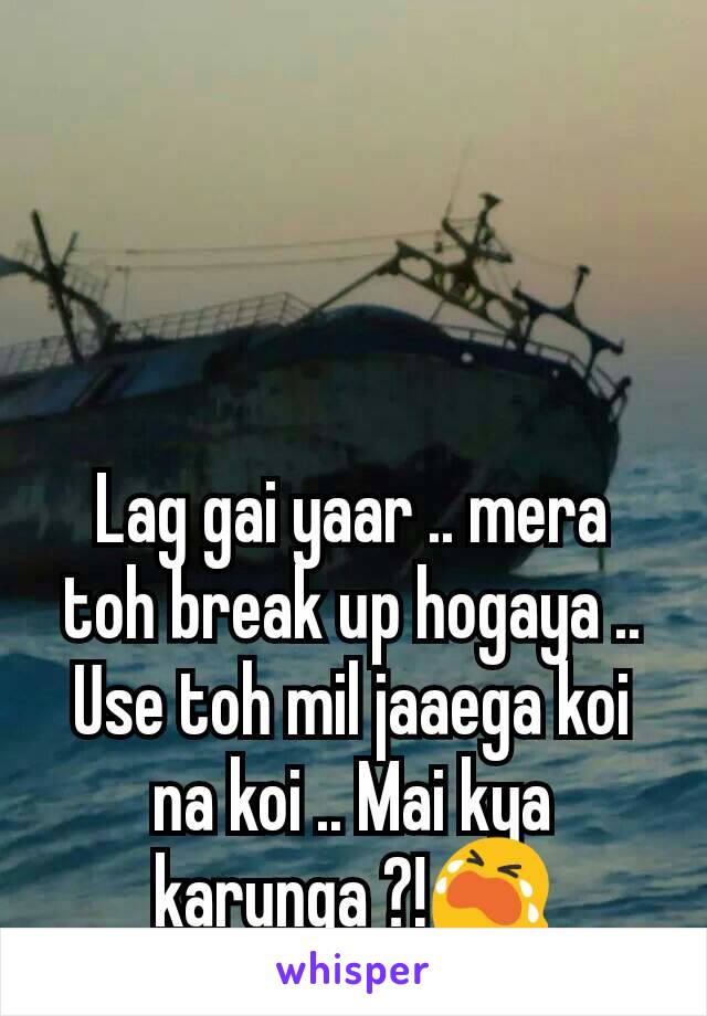 Lag gai yaar .. mera toh break up hogaya ..
Use toh mil jaaega koi na koi .. Mai kya karunga ?!😭