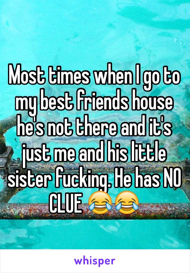 Most times when I go to my best friends house he's not there and it's just me and his little sister fucking. He has NO CLUE 😂😂
